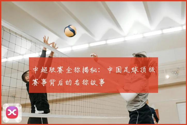 中超联赛全称揭秘:中国足球顶级赛事背后的名称故事