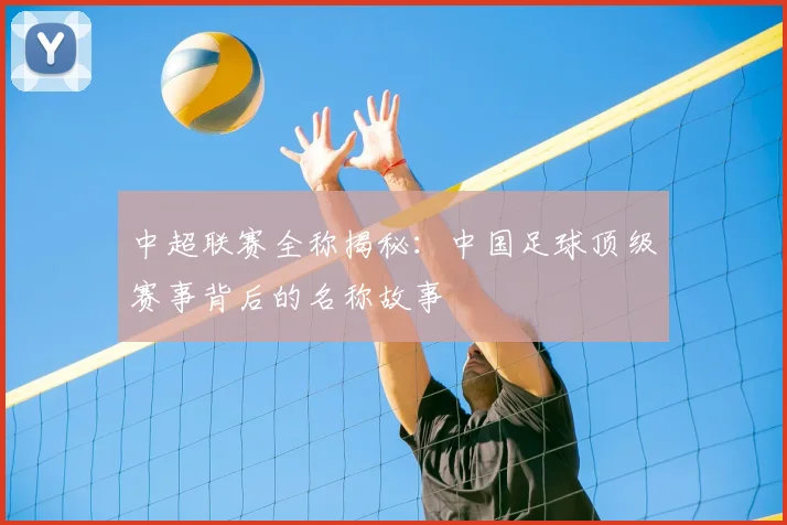 中超联赛全称揭秘:中国足球顶级赛事背后的名称故事