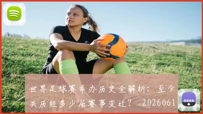 世界足球赛举办历史全解析：至今共历经多少届赛事变迁？_20260610190149