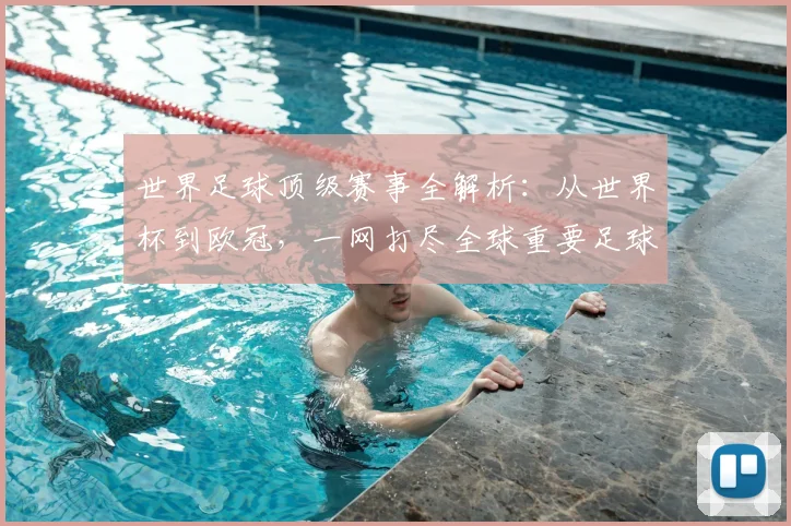 世界足球顶级赛事全解析:从世界杯到欧冠,一网打尽全球重要足球比赛