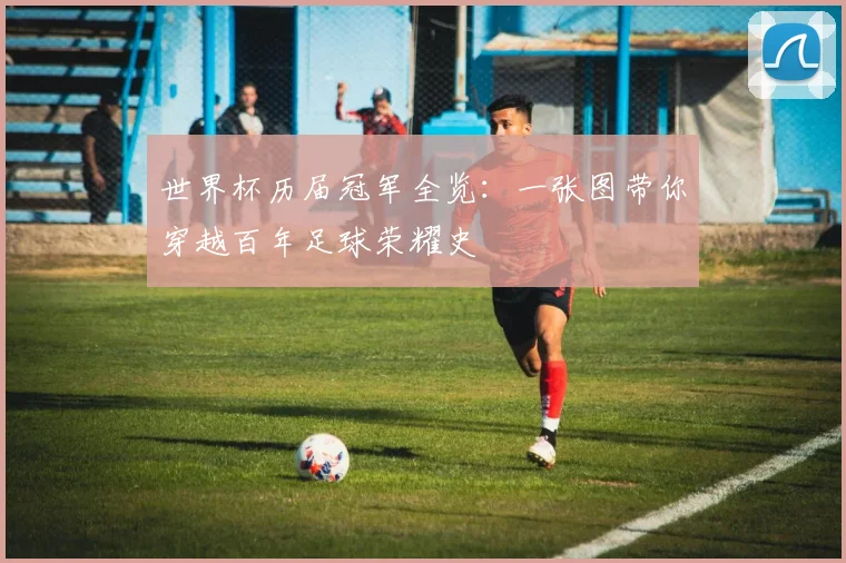 世界杯历届冠军全览：一张图带你穿越百年足球荣耀史