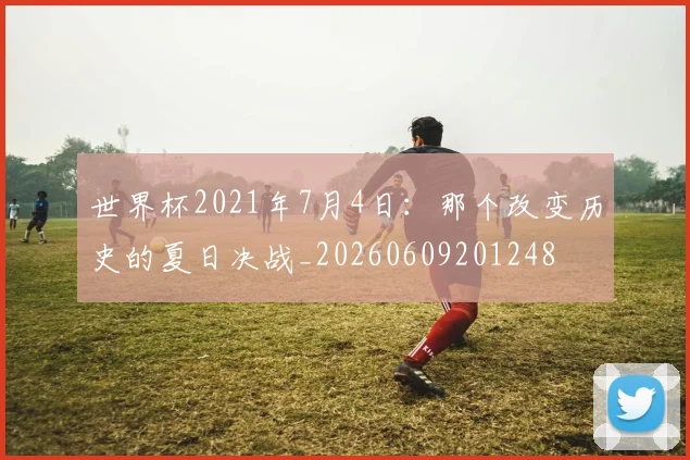 世界杯2021年7月4日:那个改变历史的夏日决战_20260609201248