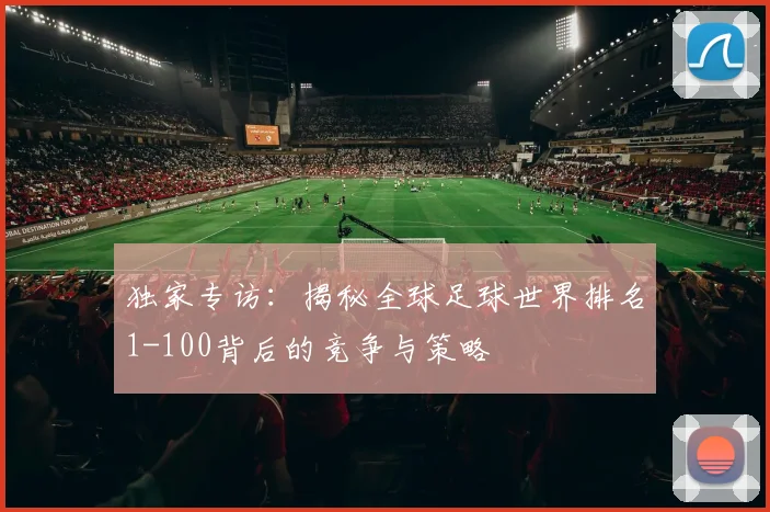独家专访：揭秘全球足球世界排名1-100背后的竞争与策略