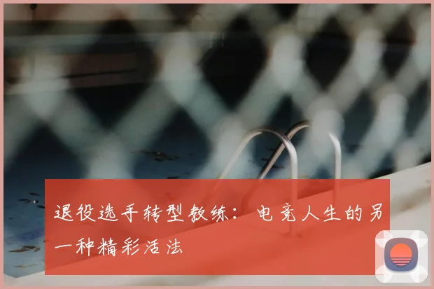 退役选手转型教练：电竞人生的另一种精彩活法