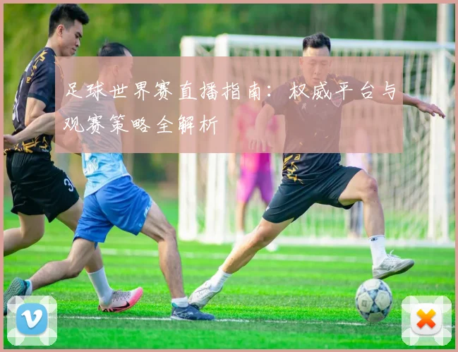 足球世界赛直播指南：权威平台与观赛策略全解析