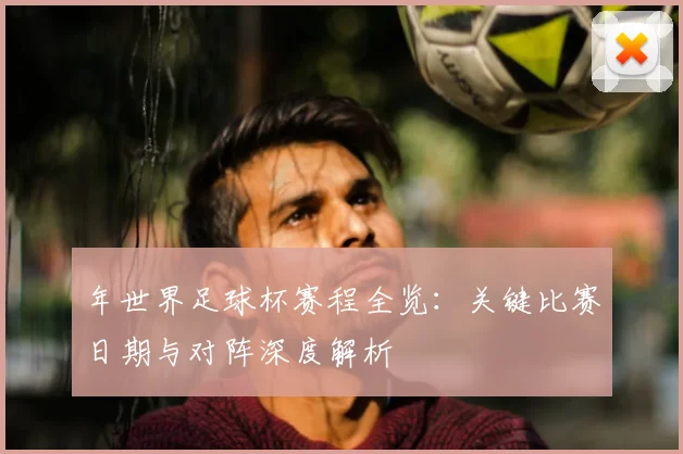 年世界足球杯赛程全览：关键比赛日期与对阵深度解析