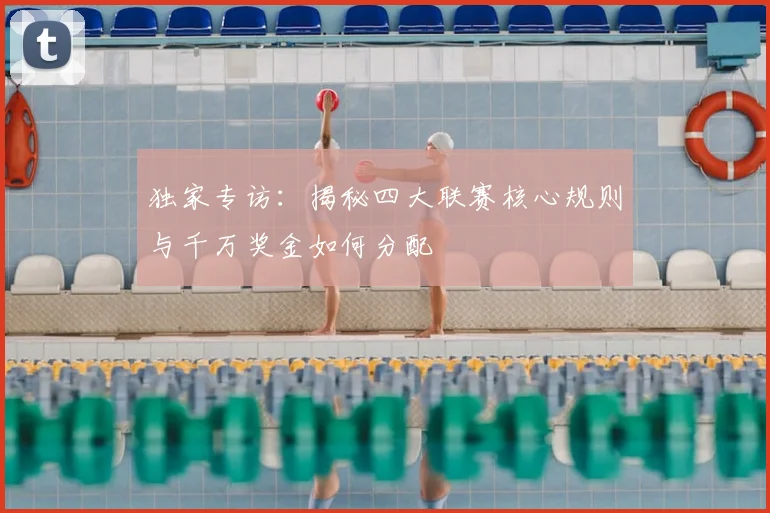 独家专访：揭秘四大联赛核心规则与千万奖金如何分配