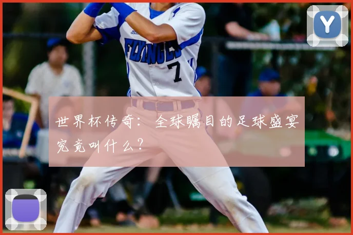 世界杯传奇：全球瞩目的足球盛宴究竟叫什么？