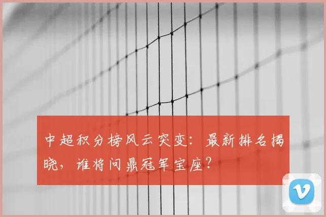 中超积分榜风云突变：最新排名揭晓，谁将问鼎冠军宝座？