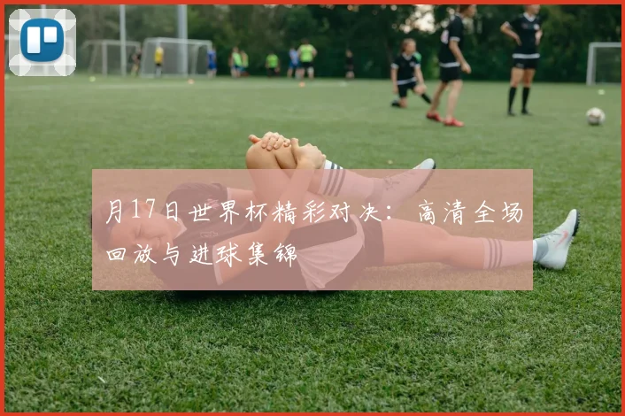 月17日世界杯精彩对决：高清全场回放与进球集锦