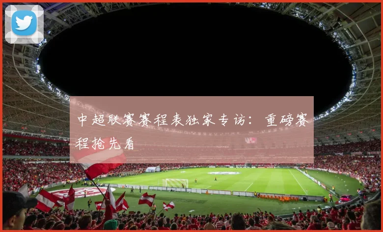 中超联赛赛程表独家专访:重磅赛程抢先看