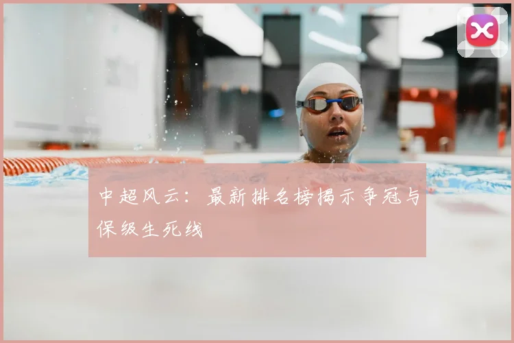 中超风云：最新排名榜揭示争冠与保级生死线