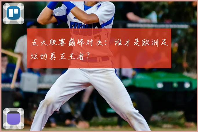 五大联赛巅峰对决：谁才是欧洲足坛的真正王者？