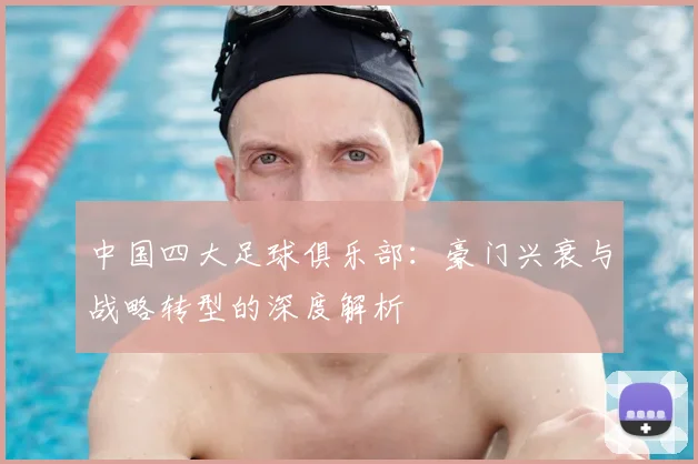 中国四大足球俱乐部:豪门兴衰与战略转型的深度解析