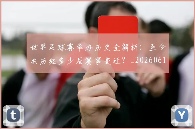 世界足球赛举办历史全解析：至今共历经多少届赛事变迁？_20260610190149