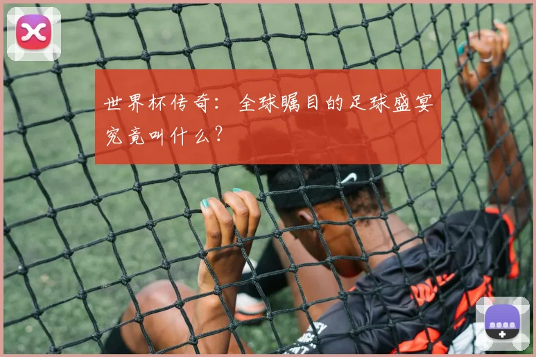 世界杯传奇：全球瞩目的足球盛宴究竟叫什么？