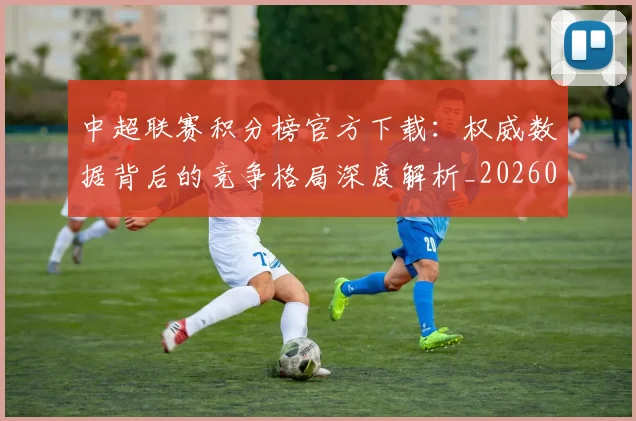 中超联赛积分榜官方下载：权威数据背后的竞争格局深度解析_20260611140831