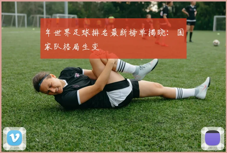 年世界足球排名最新榜单揭晓：国家队格局生变
