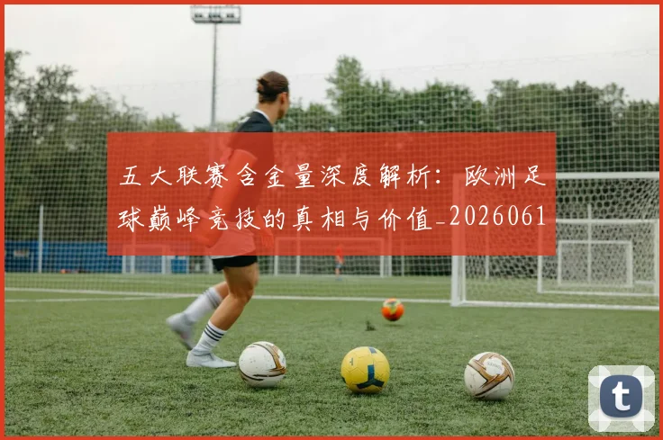 五大联赛含金量深度解析：欧洲足球巅峰竞技的真相与价值_20260611141029