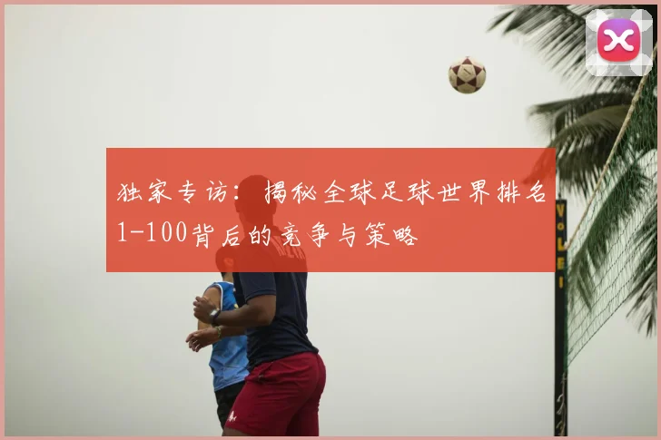 独家专访：揭秘全球足球世界排名1-100背后的竞争与策略