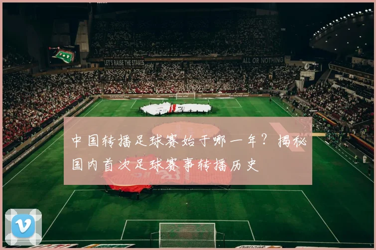 中国转播足球赛始于哪一年?揭秘国内首次足球赛事转播历史